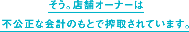 そう、店舗オーナーは不公正な会計のもとで搾取されています。