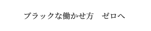 ブラックな働かせ方　ゼロへ