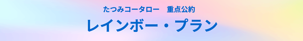 たつみコータロー重点公約　レインボー・プラン