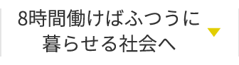 8時間働けばふつうに暮らせる社会へ